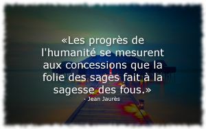 Jean Jaurès - «Les progrès de l'humanité se mesurent aux concessions que la folie des sages fait à la sagesse des fous.»