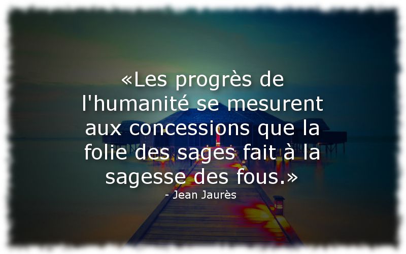 Jean Jaurès - «Les progrès de l'humanité se mesurent aux concessions que la folie des sages fait à la sagesse des fous.»